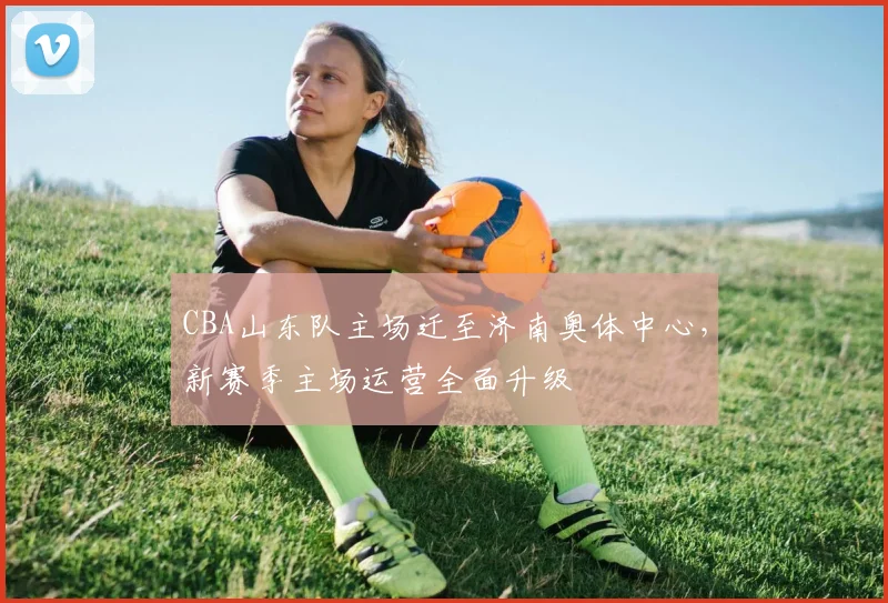 CBA山东队主场迁至济南奥体中心,新赛季主场运营全面升级