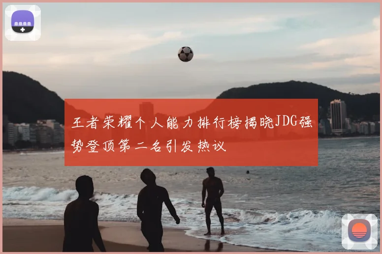 王者荣耀个人能力排行榜揭晓JDG强势登顶第二名引发热议