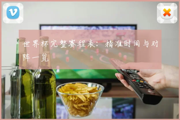 世界杯完整赛程表:精准时间与对阵一览