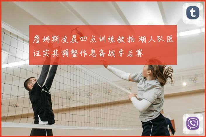 詹姆斯凌晨四点训练被拍 湖人队医证实其调整作息备战季后赛