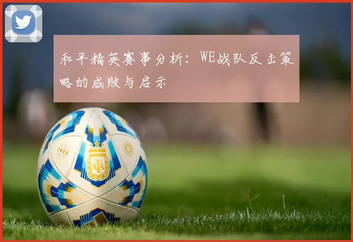 和平精英赛事分析：WE战队反击策略的成败与启示