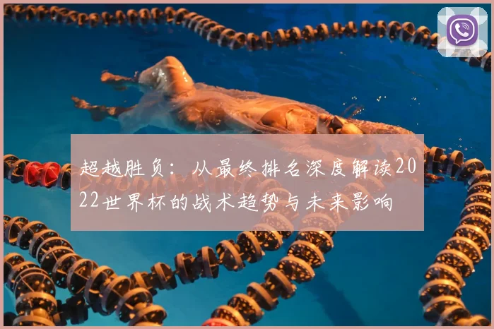 超越胜负：从最终排名深度解读2022世界杯的战术趋势与未来影响