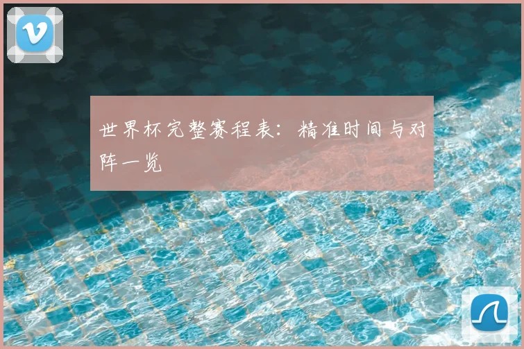 世界杯完整赛程表:精准时间与对阵一览