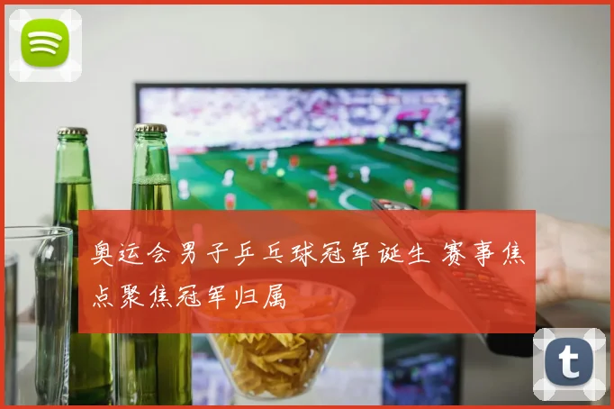 奥运会男子乒乓球冠军诞生 赛事焦点聚焦冠军归属