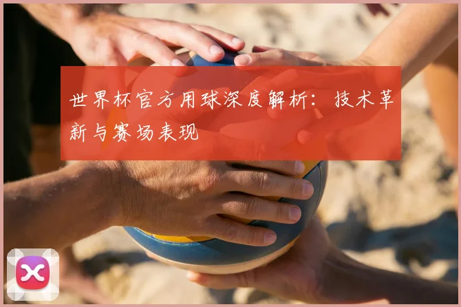 世界杯官方用球深度解析:技术革新与赛场表现