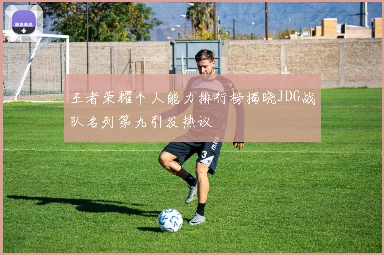 王者荣耀个人能力排行榜揭晓JDG战队名列第九引发热议