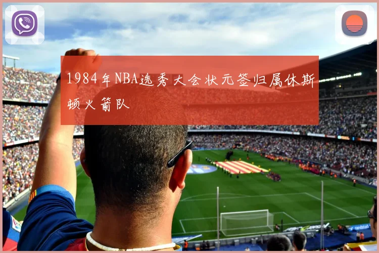 1984年NBA选秀大会状元签归属休斯顿火箭队