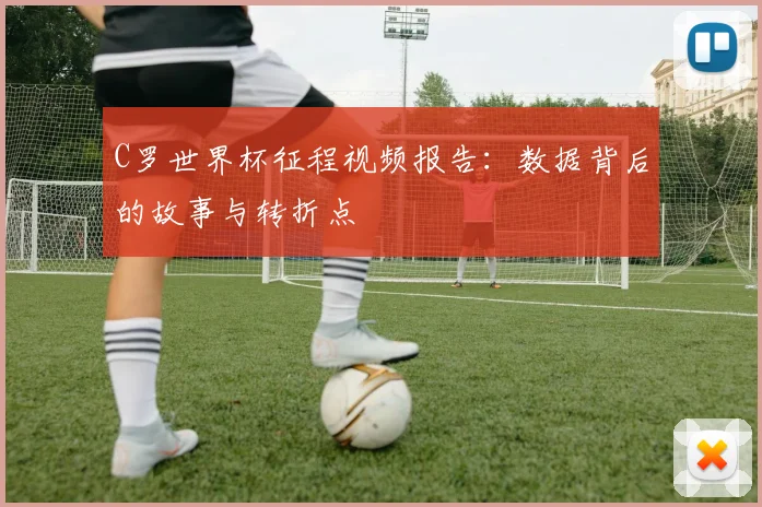 C罗世界杯征程视频报告：数据背后的故事与转折点