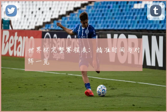 世界杯完整赛程表:精准时间与对阵一览
