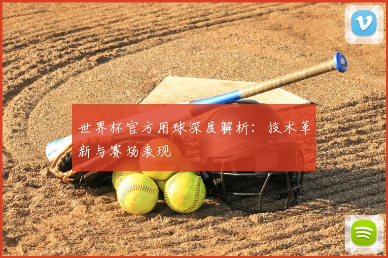 世界杯官方用球深度解析:技术革新与赛场表现