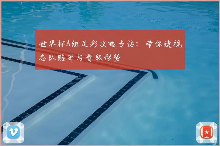 世界杯A组足彩攻略专访:带你透视各队赔率与晋级形势