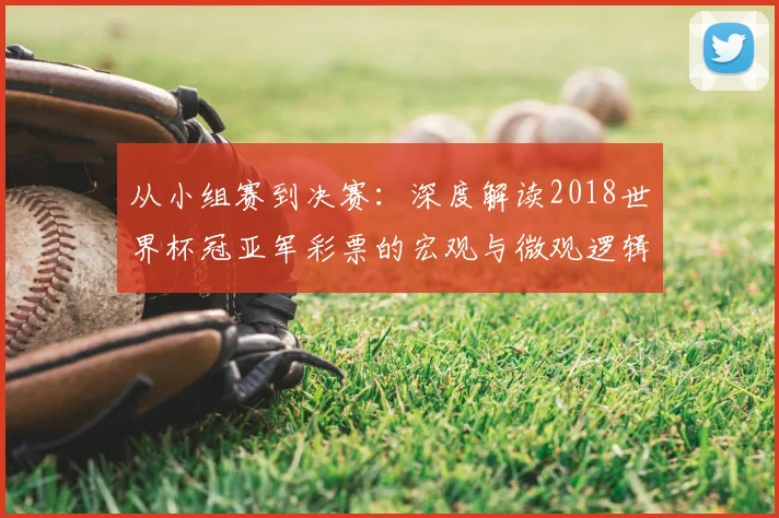 从小组赛到决赛:深度解读2018世界杯冠亚军彩票的宏观与微观逻辑