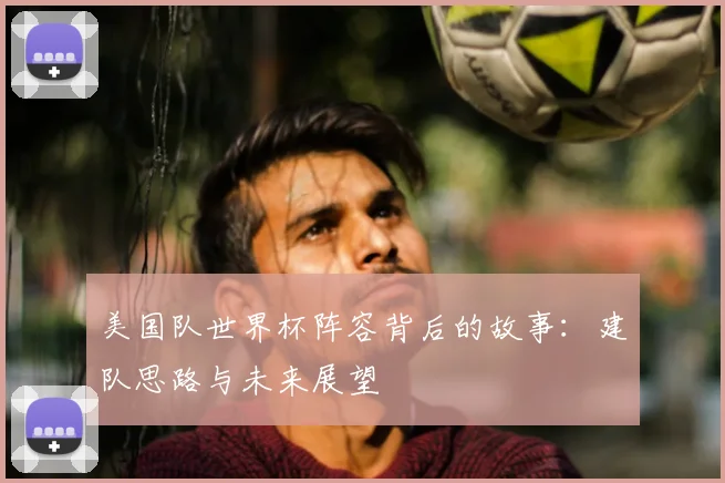 美国队世界杯阵容背后的故事:建队思路与未来展望