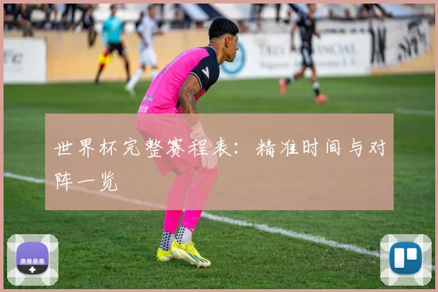 世界杯完整赛程表:精准时间与对阵一览