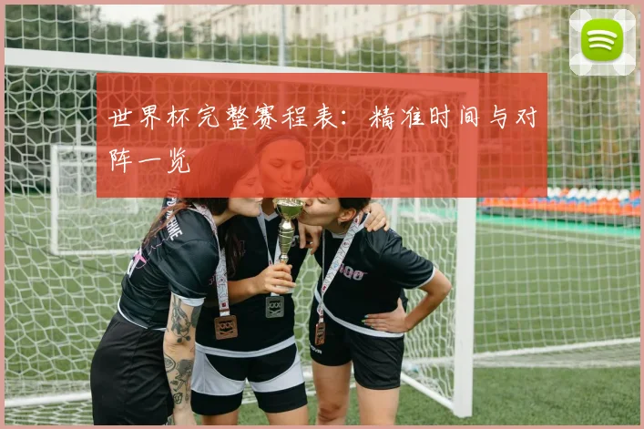 世界杯完整赛程表:精准时间与对阵一览