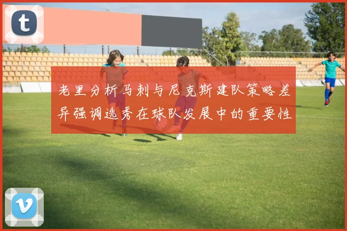 老里分析马刺与尼克斯建队策略差异强调选秀在球队发展中的重要性