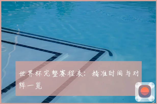 世界杯完整赛程表:精准时间与对阵一览