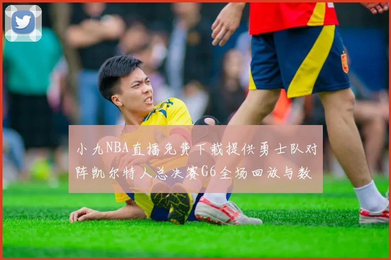 小九NBA直播免费下载提供勇士队对阵凯尔特人总决赛G6全场回放与数据统计