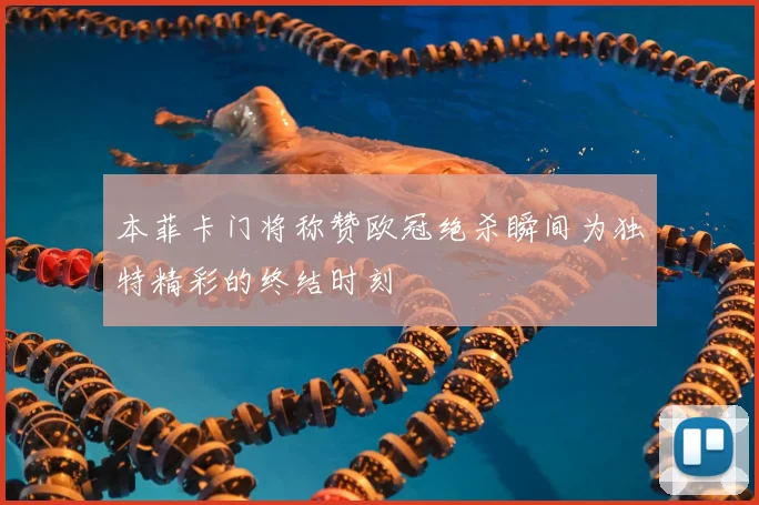 本菲卡门将称赞欧冠绝杀瞬间为独特精彩的终结时刻