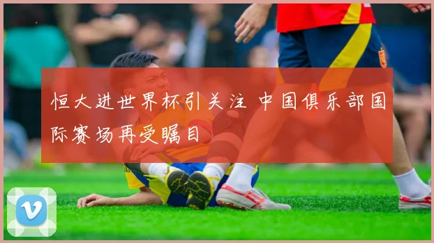 恒大进世界杯引关注 中国俱乐部国际赛场再受瞩目
