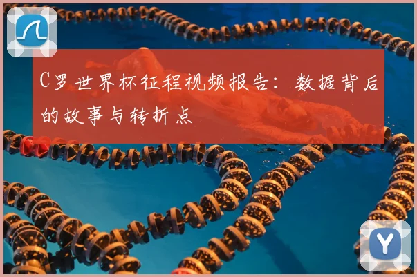 C罗世界杯征程视频报告：数据背后的故事与转折点