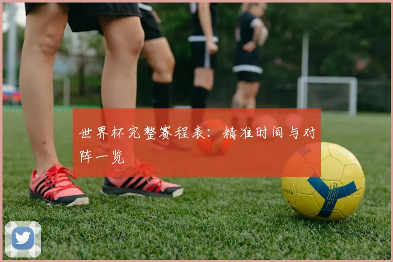 世界杯完整赛程表：精准时间与对阵一览