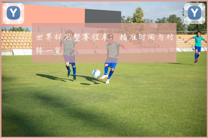 世界杯完整赛程表:精准时间与对阵一览