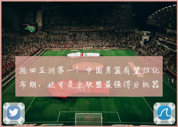 抢回亚洲第一!中国男篮有望归化布朗,这可是全联盟最强得分机器