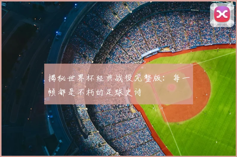 揭秘世界杯经典战役完整版:每一帧都是不朽的足球史诗