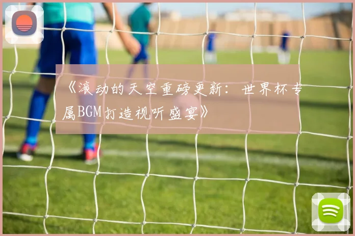 《滚动的天空重磅更新:世界杯专属BGM打造视听盛宴》