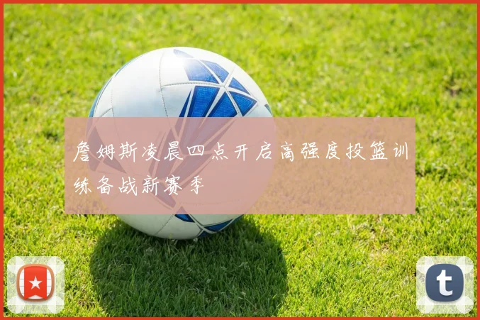詹姆斯凌晨四点开启高强度投篮训练备战新赛季