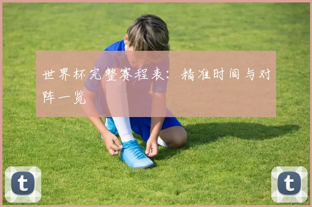世界杯完整赛程表:精准时间与对阵一览