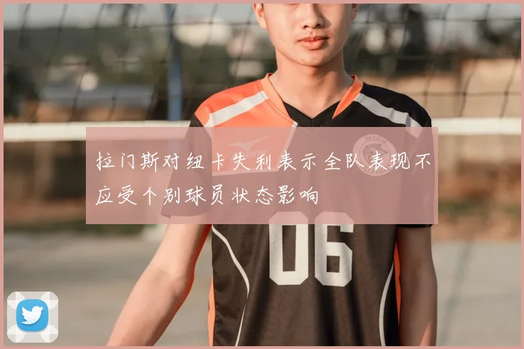 拉门斯对纽卡失利表示全队表现不应受个别球员状态影响