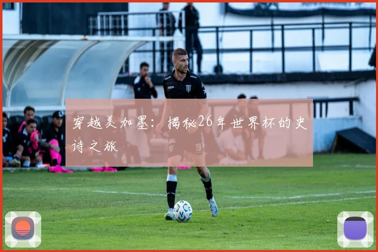 穿越美加墨：揭秘26年世界杯的史诗之旅