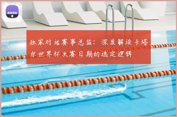 独家对话赛事总监:深度解读卡塔尔世界杯决赛日期的选定逻辑