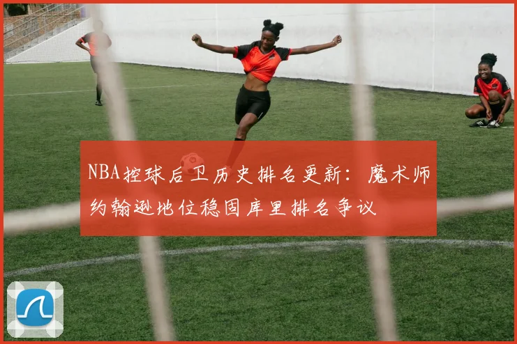 NBA控球后卫历史排名更新:魔术师约翰逊地位稳固库里排名争议