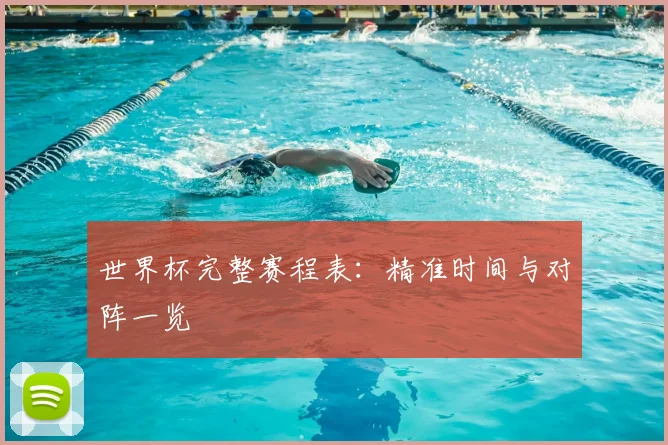 世界杯完整赛程表：精准时间与对阵一览