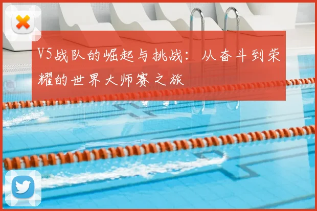 V5战队的崛起与挑战：从奋斗到荣耀的世界大师赛之旅