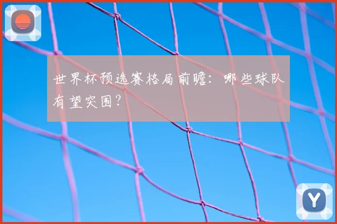 世界杯预选赛格局前瞻：哪些球队有望突围？