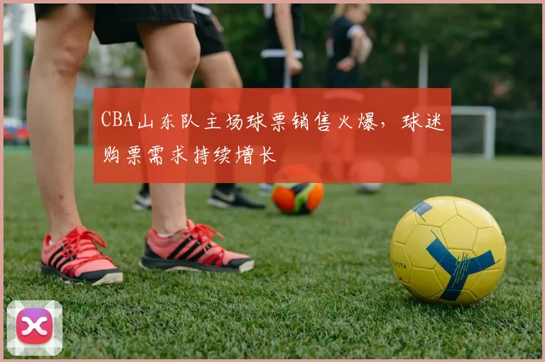 CBA山东队主场球票销售火爆,球迷购票需求持续增长