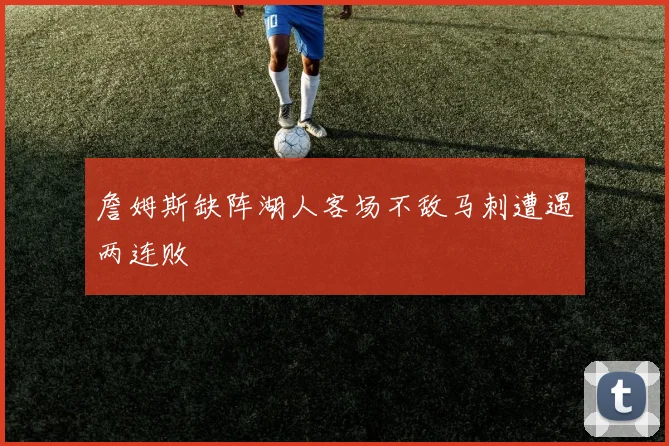 詹姆斯缺阵湖人客场不敌马刺遭遇两连败
