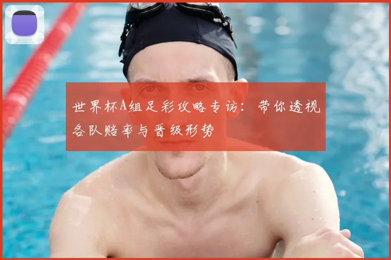 世界杯A组足彩攻略专访:带你透视各队赔率与晋级形势