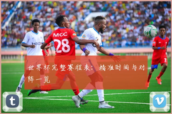 世界杯完整赛程表:精准时间与对阵一览