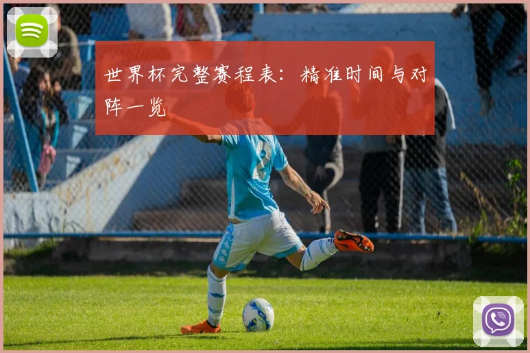 世界杯完整赛程表:精准时间与对阵一览
