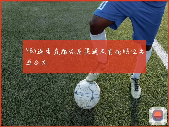 NBA选秀直播观看渠道及首轮顺位名单公布