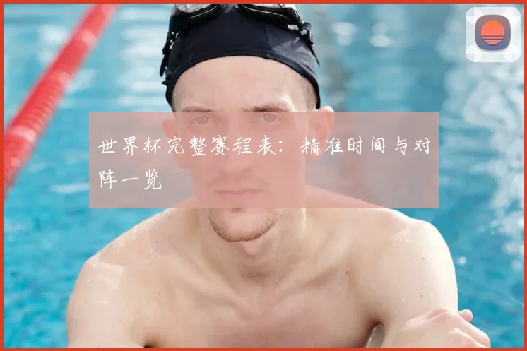 世界杯完整赛程表:精准时间与对阵一览
