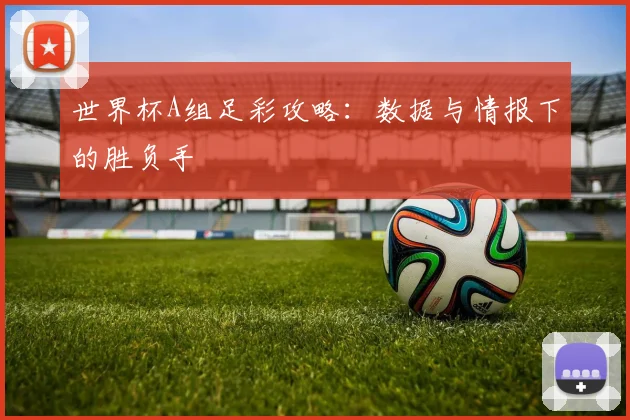 世界杯A组足彩攻略:数据与情报下的胜负手