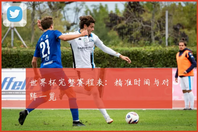 世界杯完整赛程表：精准时间与对阵一览