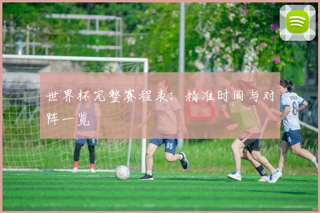 世界杯完整赛程表：精准时间与对阵一览