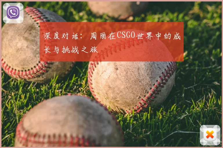 深度对话:周丽在CSGO世界中的成长与挑战之旅